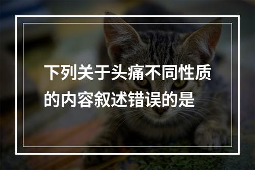 下列关于头痛不同性质的内容叙述错误的是