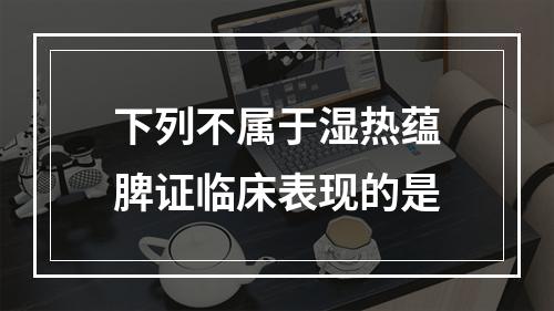 下列不属于湿热蕴脾证临床表现的是