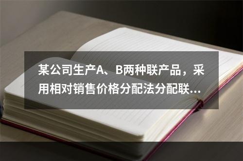 某公司生产A、B两种联产品，采用相对销售价格分配法分配联合成