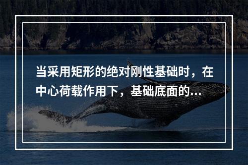 当采用矩形的绝对刚性基础时，在中心荷载作用下，基础底面的沉