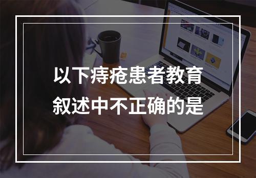 以下痔疮患者教育叙述中不正确的是