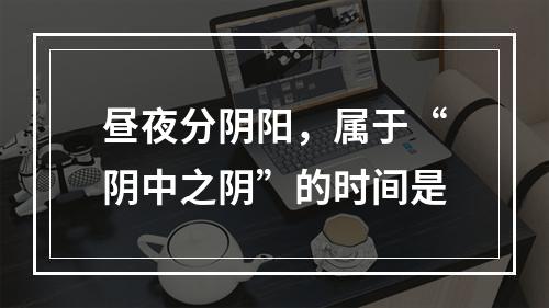 昼夜分阴阳，属于“阴中之阴”的时间是