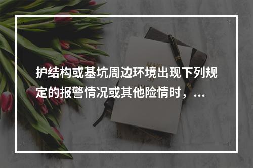 护结构或基坑周边环境出现下列规定的报警情况或其他险情时，应立