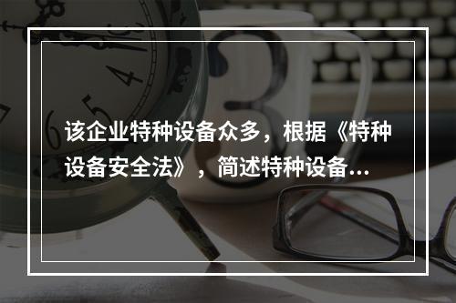 该企业特种设备众多，根据《特种设备安全法》，简述特种设备安全