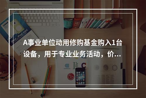 A事业单位动用修购基金购入1台设备，用于专业业务活动，价款为