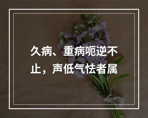 久病、重病呃逆不止，声低气怯者属