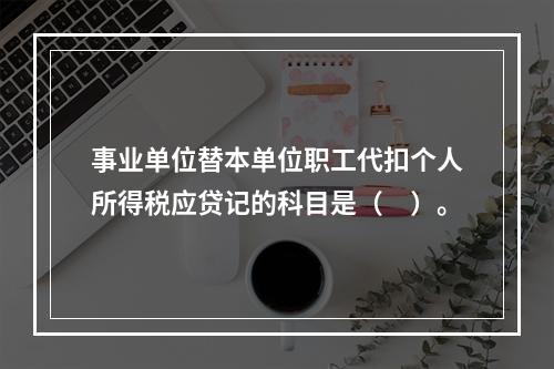 事业单位替本单位职工代扣个人所得税应贷记的科目是（　）。