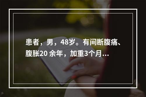 患者，男，48岁。有间断腹痛、腹胀20 余年，加重3个月，大