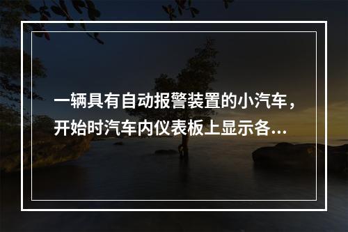 一辆具有自动报警装置的小汽车，开始时汽车内仪表板上显示各系统