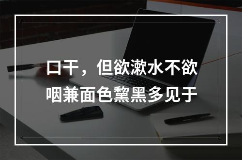 口干，但欲漱水不欲咽兼面色黧黑多见于