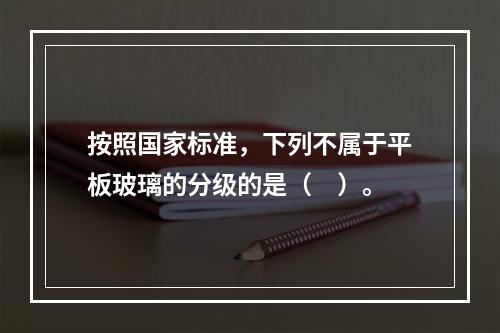 按照国家标准，下列不属于平板玻璃的分级的是（　）。