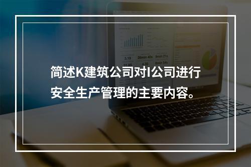 简述K建筑公司对I公司进行安全生产管理的主要内容。