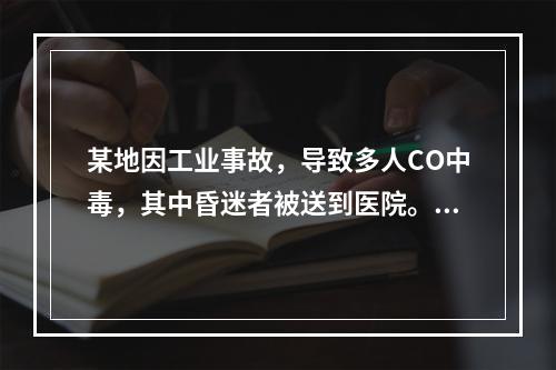 某地因工业事故，导致多人CO中毒，其中昏迷者被送到医院。此时