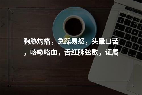 胸胁灼痛，急躁易怒，头晕口苦，咳嗽咯血，舌红脉弦数，证属