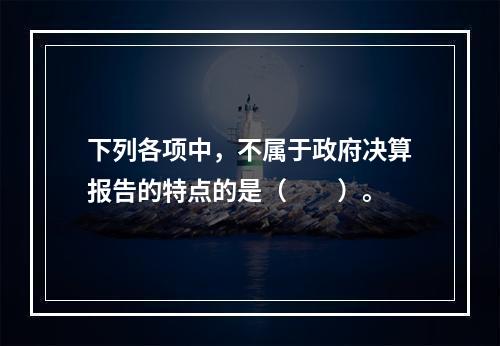 下列各项中，不属于政府决算报告的特点的是（　　）。