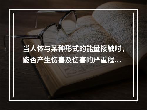 当人体与某种形式的能量接触时，能否产生伤害及伤害的严重程度如