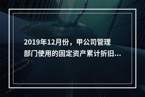 2019年12月份，甲公司管理部门使用的固定资产累计折旧金额