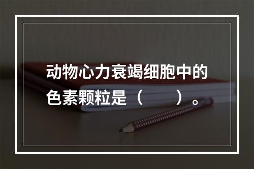 动物心力衰竭细胞中的色素颗粒是（　　）。