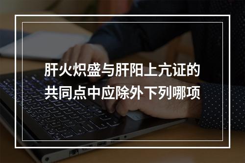 肝火炽盛与肝阳上亢证的共同点中应除外下列哪项