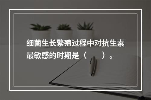 细菌生长繁殖过程中对抗生素最敏感的时期是（　　）。