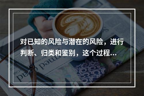 对已知的风险与潜在的风险，进行判断、归类和鉴别，这个过程属于