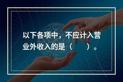 以下各项中，不应计入营业外收入的是（　　）。