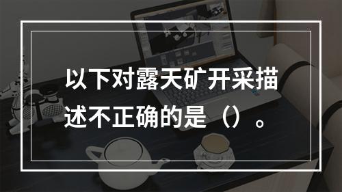 以下对露天矿开采描述不正确的是（）。