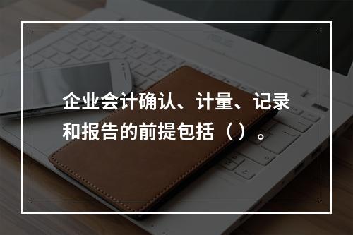 企业会计确认、计量、记录和报告的前提包括（ ）。