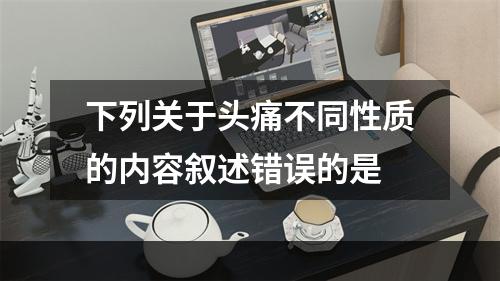 下列关于头痛不同性质的内容叙述错误的是