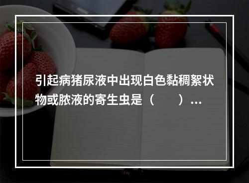 引起病猪尿液中出现白色黏稠絮状物或脓液的寄生虫是（　　）。