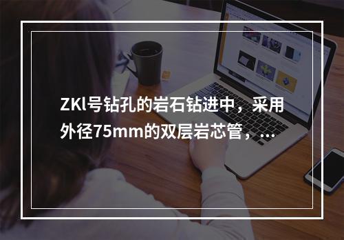 ZKl号钻孔的岩石钻进中，采用外径75mm的双层岩芯管，金