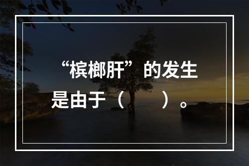 “槟榔肝”的发生是由于（　　）。