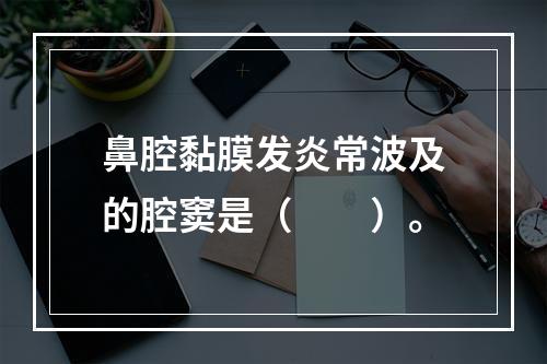 鼻腔黏膜发炎常波及的腔窦是（　　）。