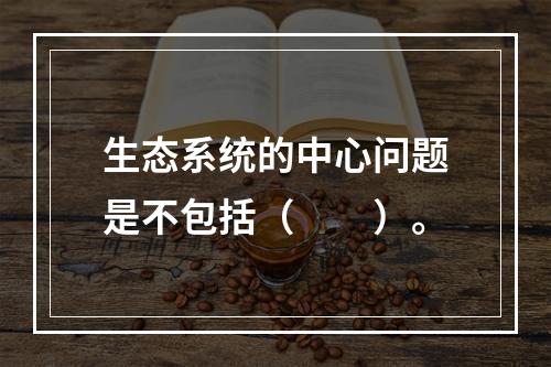 生态系统的中心问题是不包括（　　）。