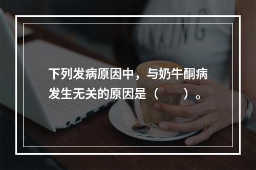 下列发病原因中，与奶牛酮病发生无关的原因是（　　）。