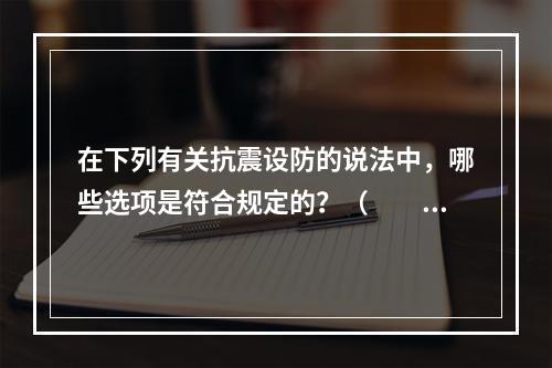 在下列有关抗震设防的说法中，哪些选项是符合规定的？（　　）