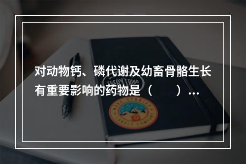 对动物钙、磷代谢及幼畜骨骼生长有重要影响的药物是（　　）。