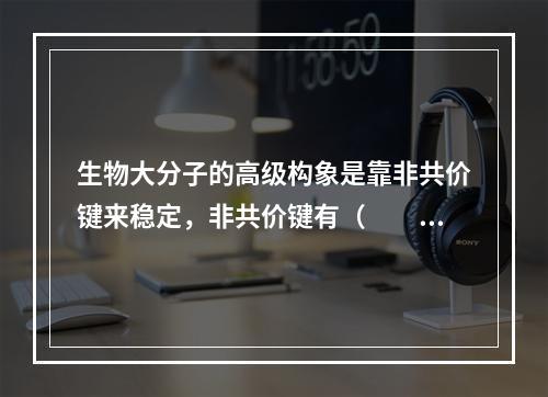 生物大分子的高级构象是靠非共价键来稳定，非共价键有（　　）