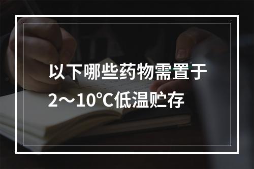 以下哪些药物需置于2～10℃低温贮存