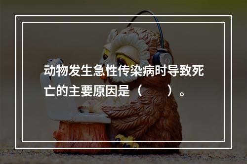 动物发生急性传染病时导致死亡的主要原因是（　　）。