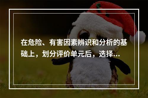 在危险、有害因素辨识和分析的基础上，划分评价单元后，选择合理