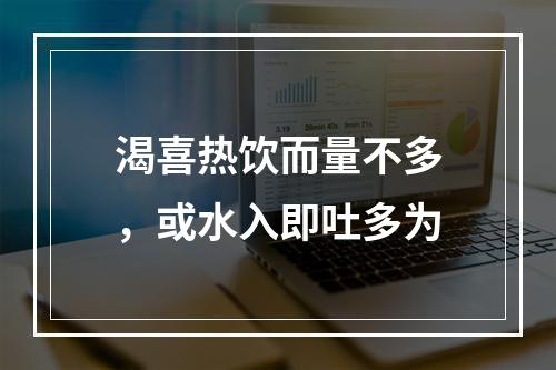 渴喜热饮而量不多，或水入即吐多为