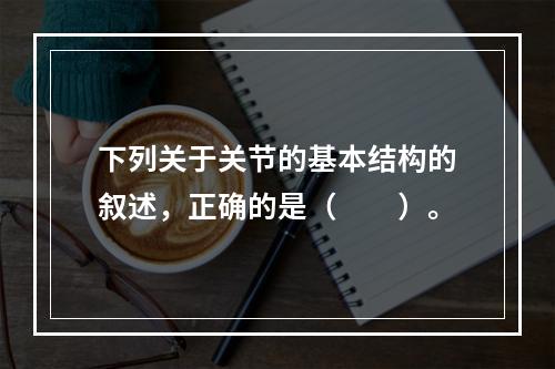 下列关于关节的基本结构的叙述，正确的是（　　）。