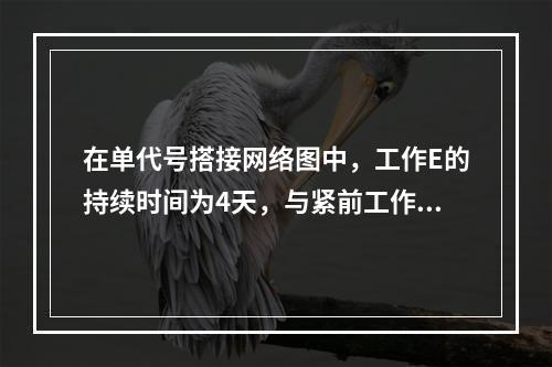 在单代号搭接网络图中，工作E的持续时间为4天，与紧前工作D之