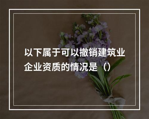 以下属于可以撤销建筑业企业资质的情况是（）