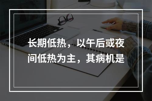 长期低热，以午后或夜间低热为主，其病机是