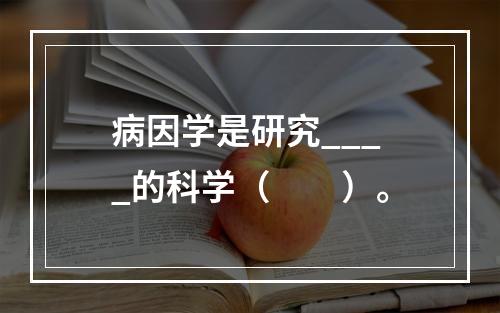 病因学是研究____的科学（　　）。