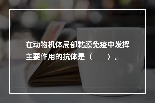 在动物机体局部黏膜免疫中发挥主要作用的抗体是（　　）。