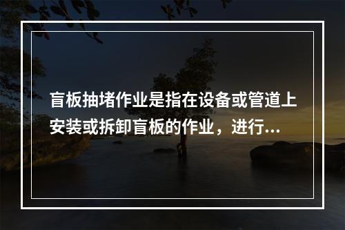 盲板抽堵作业是指在设备或管道上安装或拆卸盲板的作业，进行盲板