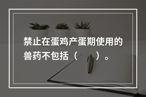 禁止在蛋鸡产蛋期使用的兽药不包括（　　）。